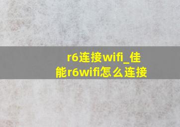 r6连接wifi_佳能r6wifi怎么连接