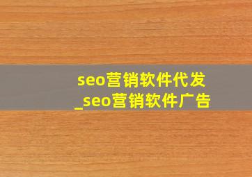 seo营销软件代发_seo营销软件广告