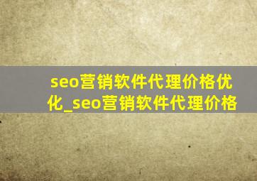 seo营销软件代理价格优化_seo营销软件代理价格