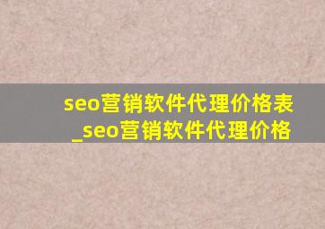 seo营销软件代理价格表_seo营销软件代理价格