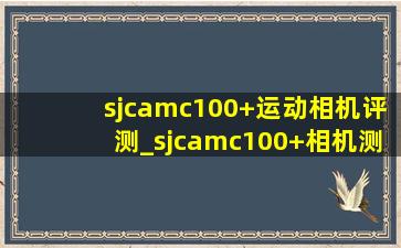 sjcamc100+运动相机评测_sjcamc100+相机测评