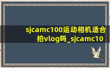 sjcamc100运动相机适合拍vlog吗_sjcamc100+运动相机评测