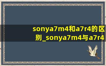sonya7m4和a7r4的区别_sonya7m4与a7r4的区别
