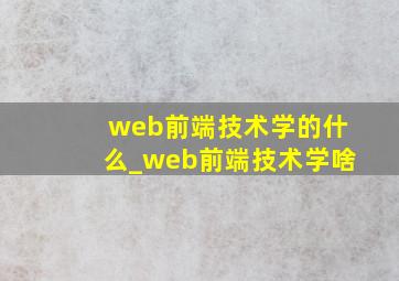 web前端技术学的什么_web前端技术学啥