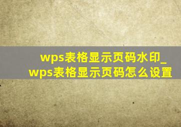 wps表格显示页码水印_wps表格显示页码怎么设置