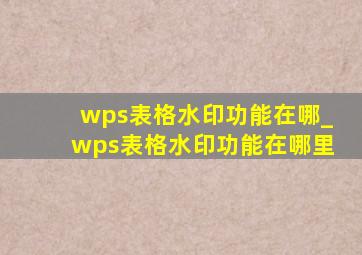 wps表格水印功能在哪_wps表格水印功能在哪里