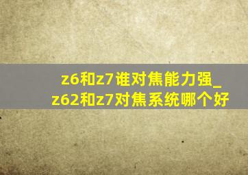 z6和z7谁对焦能力强_z62和z7对焦系统哪个好