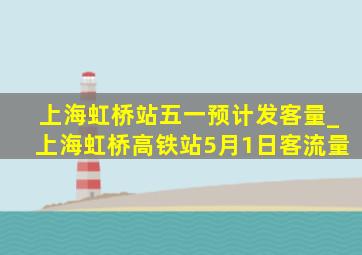 上海虹桥站五一预计发客量_上海虹桥高铁站5月1日客流量