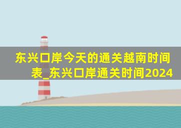 东兴口岸今天的通关越南时间表_东兴口岸通关时间2024
