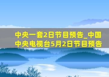 中央一套2日节目预告_中国中央电视台5月2日节目预告