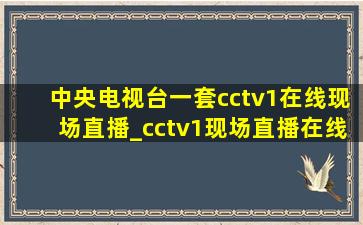 中央电视台一套cctv1在线现场直播_cctv1现场直播在线观看