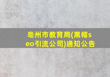 亳州市教育局(黑帽seo引流公司)通知公告