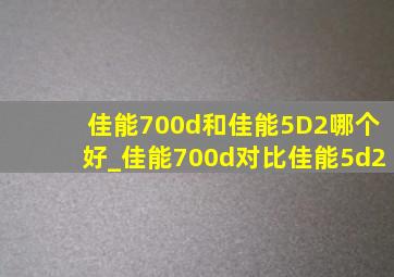佳能700d和佳能5D2哪个好_佳能700d对比佳能5d2