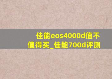 佳能eos4000d值不值得买_佳能700d评测