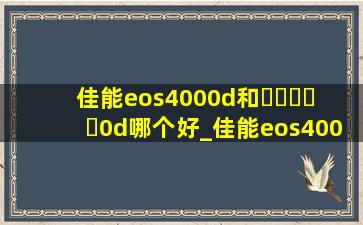 佳能eos4000d和▶☛☀☚◀0d哪个好_佳能eos4000d跟eos2000d有什么区别