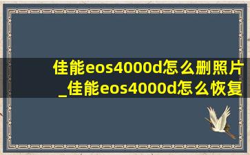佳能eos4000d怎么删照片_佳能eos4000d怎么恢复删除的照片