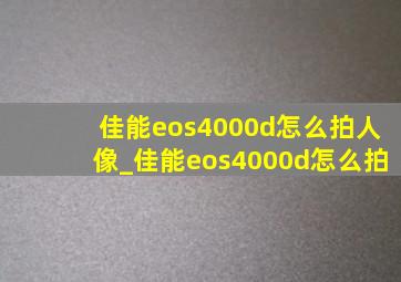 佳能eos4000d怎么拍人像_佳能eos4000d怎么拍