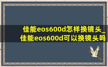 佳能eos600d怎样换镜头_佳能eos600d可以换镜头吗