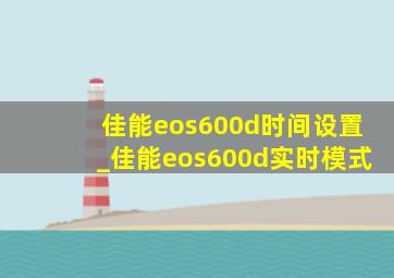 佳能eos600d时间设置_佳能eos600d实时模式