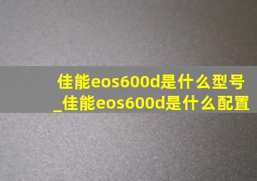 佳能eos600d是什么型号_佳能eos600d是什么配置