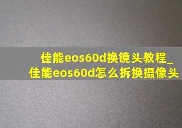 佳能eos60d换镜头教程_佳能eos60d怎么拆换摄像头