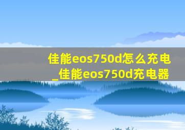 佳能eos750d怎么充电_佳能eos750d充电器