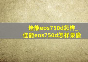 佳能eos750d怎样_佳能eos750d怎样录像