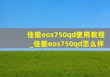 佳能eos750qd使用教程_佳能eos750qd怎么样
