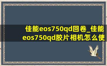 佳能eos750qd回卷_佳能eos750qd胶片相机怎么使用