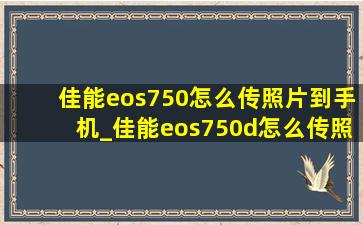 佳能eos750怎么传照片到手机_佳能eos750d怎么传照片到手机上