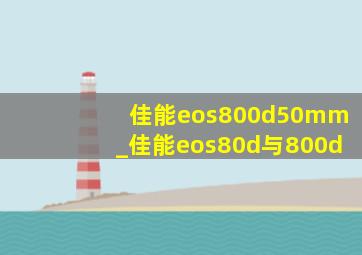 佳能eos800d50mm_佳能eos80d与800d