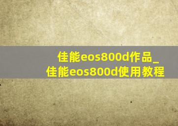 佳能eos800d作品_佳能eos800d使用教程