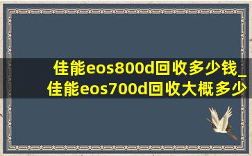 佳能eos800d回收多少钱_佳能eos700d回收大概多少钱