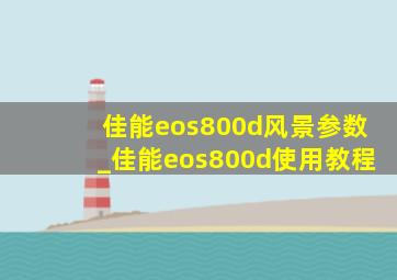 佳能eos800d风景参数_佳能eos800d使用教程