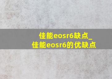 佳能eosr6缺点_佳能eosr6的优缺点