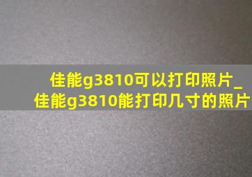 佳能g3810可以打印照片_佳能g3810能打印几寸的照片