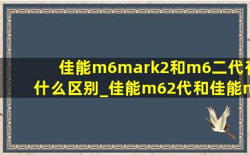 佳能m6mark2和m6二代有什么区别_佳能m62代和佳能m6mark2的区别