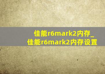 佳能r6mark2内存_佳能r6mark2内存设置