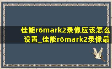 佳能r6mark2录像应该怎么设置_佳能r6mark2录像最佳设置