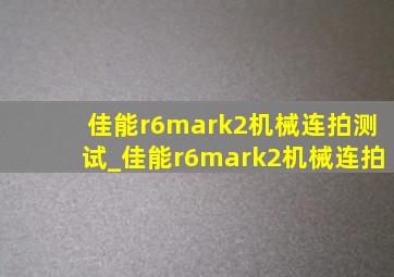 佳能r6mark2机械连拍测试_佳能r6mark2机械连拍