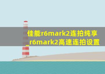 佳能r6mark2连拍纯享_r6mark2高速连拍设置
