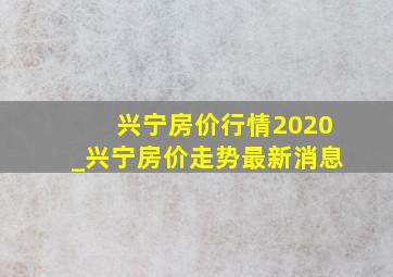 兴宁房价行情2020_兴宁房价走势最新消息