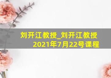 刘开江教授_刘开江教授2021年7月22号课程