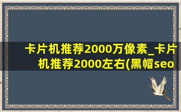 卡片机推荐2000万像素_卡片机推荐2000左右(黑帽seo引流公司)款