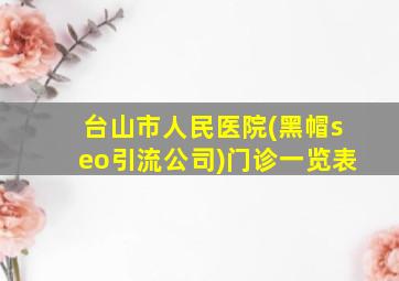 台山市人民医院(黑帽seo引流公司)门诊一览表
