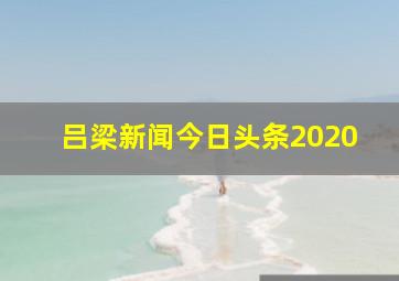 吕梁新闻今日头条2020