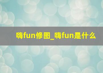 嗨fun修图_嗨fun是什么