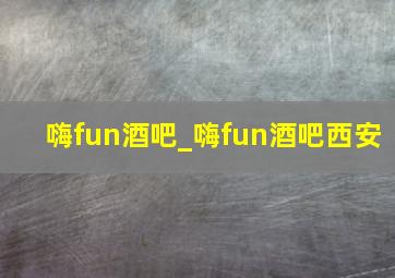 嗨fun酒吧_嗨fun酒吧西安