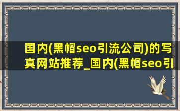 国内(黑帽seo引流公司)的写真网站推荐_国内(黑帽seo引流公司)的写真网站
