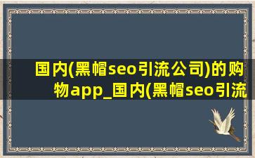 国内(黑帽seo引流公司)的购物app_国内(黑帽seo引流公司)的购物网站